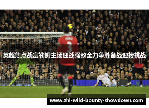 英超焦点战富勒姆主场迎战强敌全力争胜备战迎接挑战