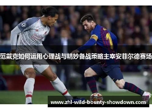 范戴克如何运用心理战与精妙备战策略主宰安菲尔德赛场 范戴克如何运用心理战与精妙备战策略主宰安菲尔德赛场