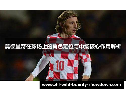 莫德里奇在球场上的角色定位与中场核心作用解析
