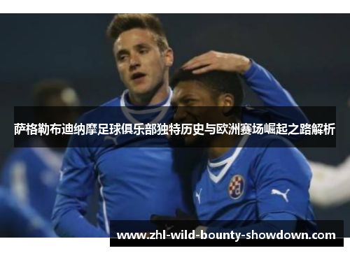 萨格勒布迪纳摩足球俱乐部独特历史与欧洲赛场崛起之路解析