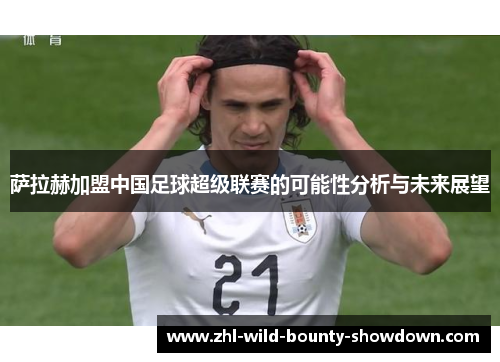 萨拉赫加盟中国足球超级联赛的可能性分析与未来展望