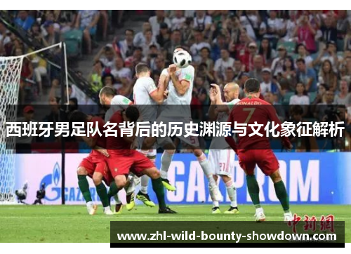 西班牙男足队名背后的历史渊源与文化象征解析