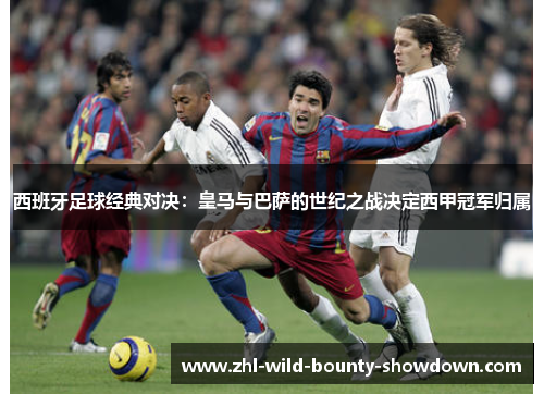 西班牙足球经典对决：皇马与巴萨的世纪之战决定西甲冠军归属