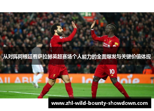 从对阵阿根廷看萨拉赫英超赛场个人能力的全面爆发与关键价值体现 从对阵阿根廷看萨拉赫英超赛场个人能力的全面爆发与关键价值体现
