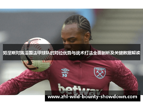努涅斯对阵法国法甲球队的对位优势与战术打法全面剖析及关键数据解读