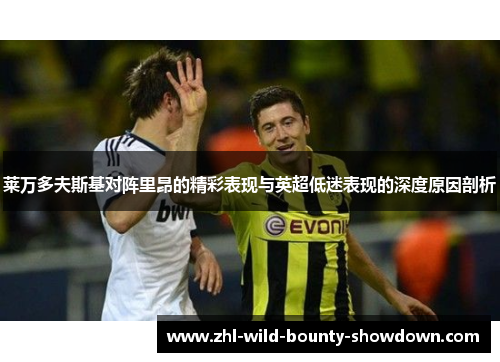 莱万多夫斯基对阵里昂的精彩表现与英超低迷表现的深度原因剖析