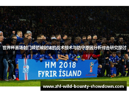 世界杯赛场射门频繁被封堵的战术技术与防守原因分析综合研究探讨