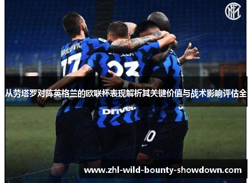 从劳塔罗对阵英格兰的欧联杯表现解析其关键价值与战术影响评估全