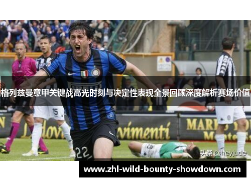 格列兹曼意甲关键战高光时刻与决定性表现全景回顾深度解析赛场价值