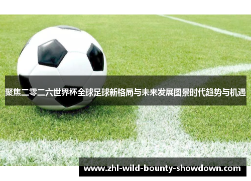 聚焦二零二六世界杯全球足球新格局与未来发展图景时代趋势与机遇 聚焦二零二六世界杯全球足球新格局与未来发展图景时代趋势与机遇
