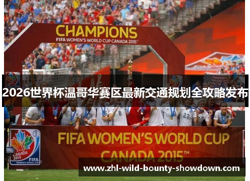 2026世界杯温哥华赛区最新交通规划全攻略发布 2026世界杯温哥华赛区最新交通规划全攻略发布