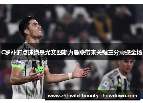 C罗补时点球绝杀尤文图斯为曼联带来关键三分震撼全场