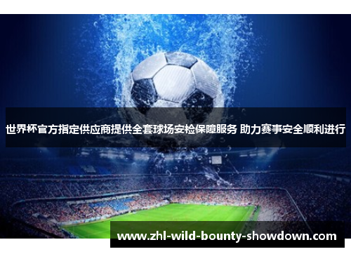 世界杯官方指定供应商提供全套球场安检保障服务 助力赛事安全顺利进行