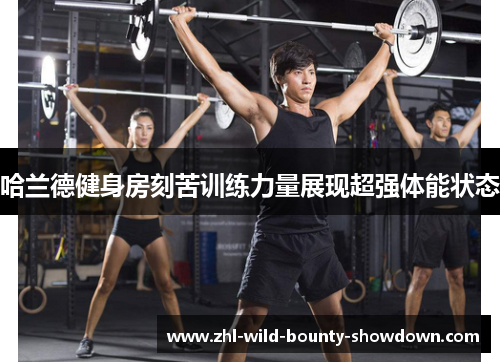 哈兰德健身房刻苦训练力量展现超强体能状态