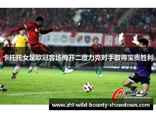 卡托托女足欧冠客场梅开二度力克对手取得宝贵胜利
