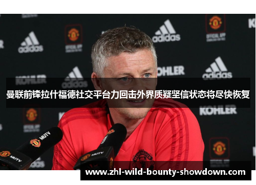 曼联前锋拉什福德社交平台力回击外界质疑坚信状态将尽快恢复