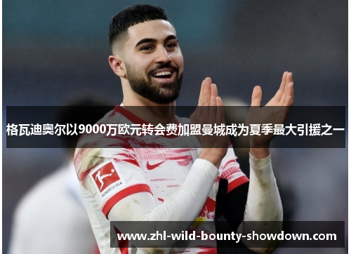 格瓦迪奥尔以9000万欧元转会费加盟曼城成为夏季最大引援之一