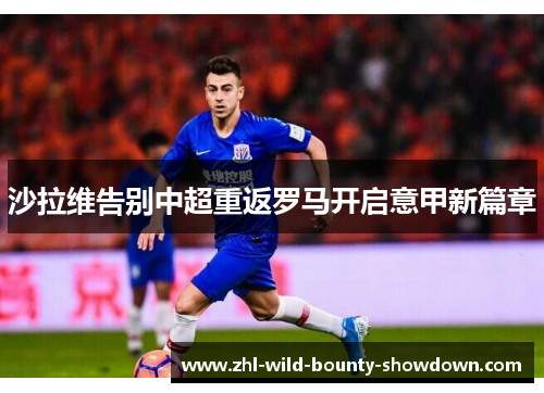 沙拉维告别中超重返罗马开启意甲新篇章 沙拉维告别中超重返罗马开启意甲新篇章