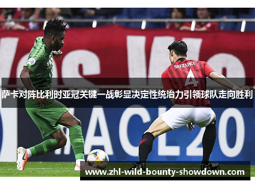 萨卡对阵比利时亚冠关键一战彰显决定性统治力引领球队走向胜利