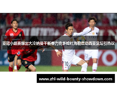 亚冠小组赛爆出大冷纳曼干新春力克多哈杜海勒震动西亚足坛引热议