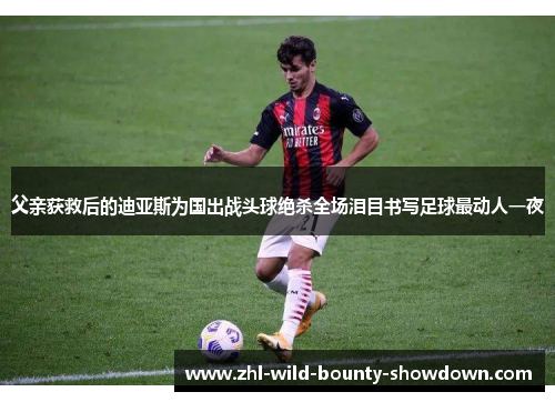 父亲获救后的迪亚斯为国出战头球绝杀全场泪目书写足球最动人一夜