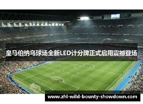 皇马伯纳乌球场全新LED计分牌正式启用震撼登场 皇马伯纳乌球场全新LED计分牌正式启用震撼登场