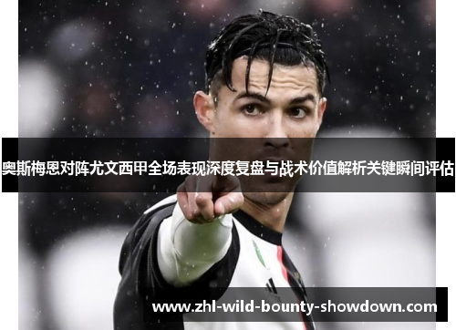 奥斯梅恩对阵尤文西甲全场表现深度复盘与战术价值解析关键瞬间评估 奥斯梅恩对阵尤文西甲全场表现深度复盘与战术价值解析关键瞬间评估