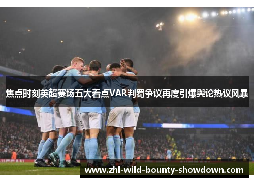 焦点时刻英超赛场五大看点VAR判罚争议再度引爆舆论热议风暴