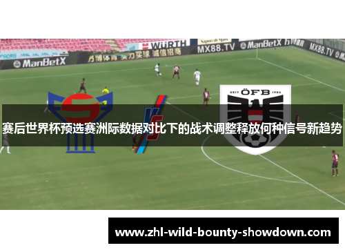 赛后世界杯预选赛洲际数据对比下的战术调整释放何种信号新趋势