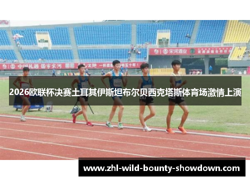 2026欧联杯决赛土耳其伊斯坦布尔贝西克塔斯体育场激情上演