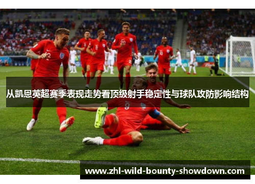 从凯恩英超赛季表现走势看顶级射手稳定性与球队攻防影响结构 从凯恩英超赛季表现走势看顶级射手稳定性与球队攻防影响结构