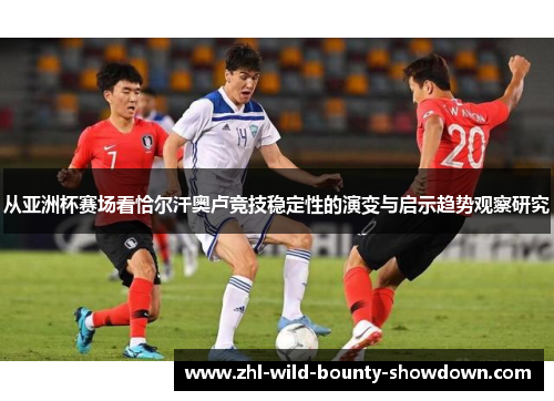 从亚洲杯赛场看恰尔汗奥卢竞技稳定性的演变与启示趋势观察研究 从亚洲杯赛场看恰尔汗奥卢竞技稳定性的演变与启示趋势观察研究