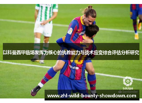 以科曼西甲临场发挥为核心的执教能力与战术应变综合评估分析研究