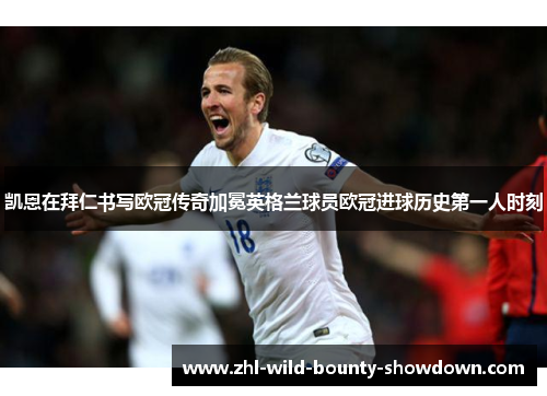 凯恩在拜仁书写欧冠传奇加冕英格兰球员欧冠进球历史第一人时刻 凯恩在拜仁书写欧冠传奇加冕英格兰球员欧冠进球历史第一人时刻