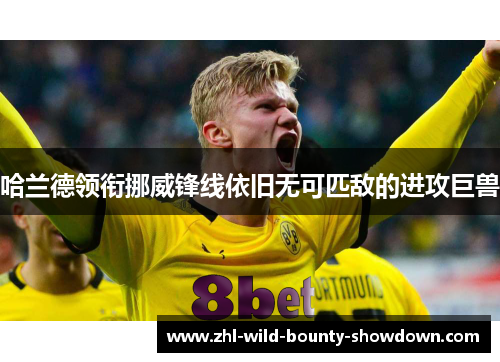 哈兰德领衔挪威锋线依旧无可匹敌的进攻巨兽 哈兰德领衔挪威锋线依旧无可匹敌的进攻巨兽