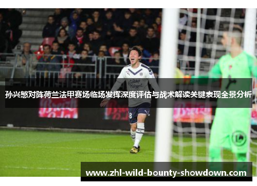孙兴慜对阵荷兰法甲赛场临场发挥深度评估与战术解读关键表现全景分析 孙兴慜对阵荷兰法甲赛场临场发挥深度评估与战术解读关键表现全景分析