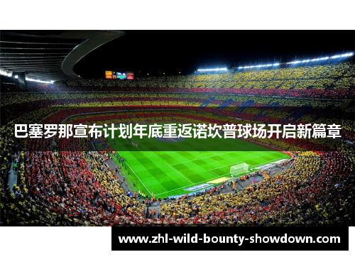 巴塞罗那宣布计划年底重返诺坎普球场开启新篇章 巴塞罗那宣布计划年底重返诺坎普球场开启新篇章
