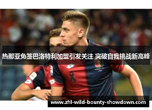 热那亚免签巴洛特利加盟引发关注 突破自我挑战新高峰 热那亚免签巴洛特利加盟引发关注 突破自我挑战新高峰