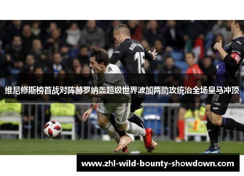 维尼修斯榜首战对阵赫罗纳轰超级世界波加两助攻统治全场皇马冲顶