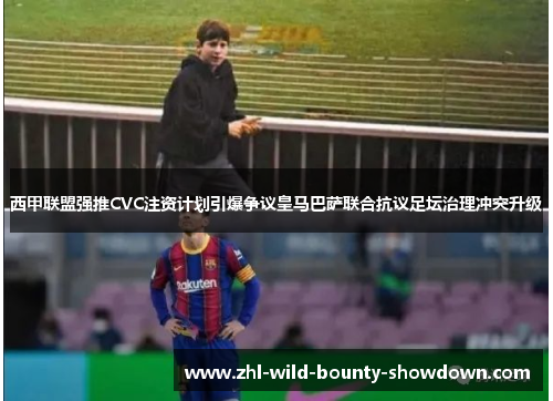 西甲联盟强推CVC注资计划引爆争议皇马巴萨联合抗议足坛治理冲突升级 西甲联盟强推CVC注资计划引爆争议皇马巴萨联合抗议足坛治理冲突升级